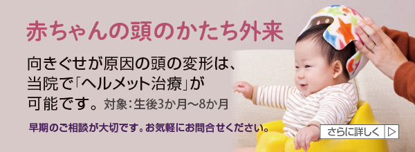 赤ちゃんの頭のかたち外来 - 対象:生後3か月~8か月/向きぐせが原因の頭の変形は、当院で「ヘルメット治療」が可能です。早期のご相談が大切です。お気軽にお問合せください。
