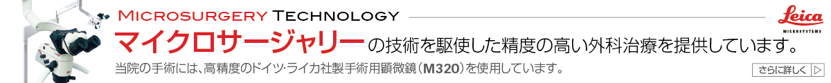 Microsurgery Operation Technology - マイクロサージャリーの技術を駆使した精度の高い手術を提供しています。(高精度のドイツ・ライカ社製手術用顕微鏡(M320)を使用しています。)
