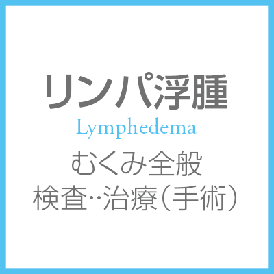 リンパ浮腫 Lymphedema むくみ全般・検査・手術・治療