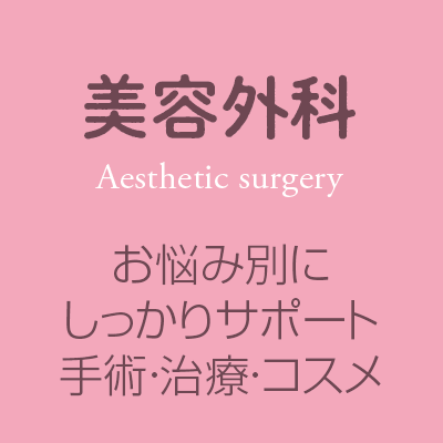 美容外科 Aesthetic surgery 手術・治療・コスメなどでお悩み別にしっかりサポート